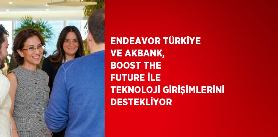 ENDEAVOR TÜRKİYE VE AKBANK, BOOST THE FUTURE İLE TEKNOLOJİ GİRİŞİMLERİNİ DESTEKLİYOR