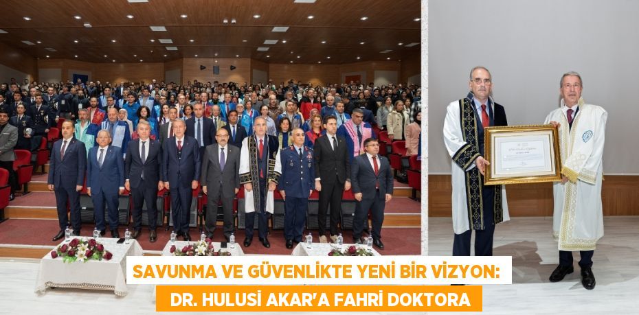 SAVUNMA VE GÜVENLİKTE YENİ BİR VİZYON:   DR. HULUSİ AKAR’A FAHRİ DOKTORA