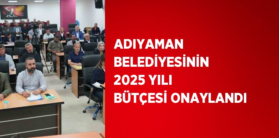 ADIYAMAN BELEDİYESİNİN 2025 YILI BÜTÇESİ ONAYLANDI