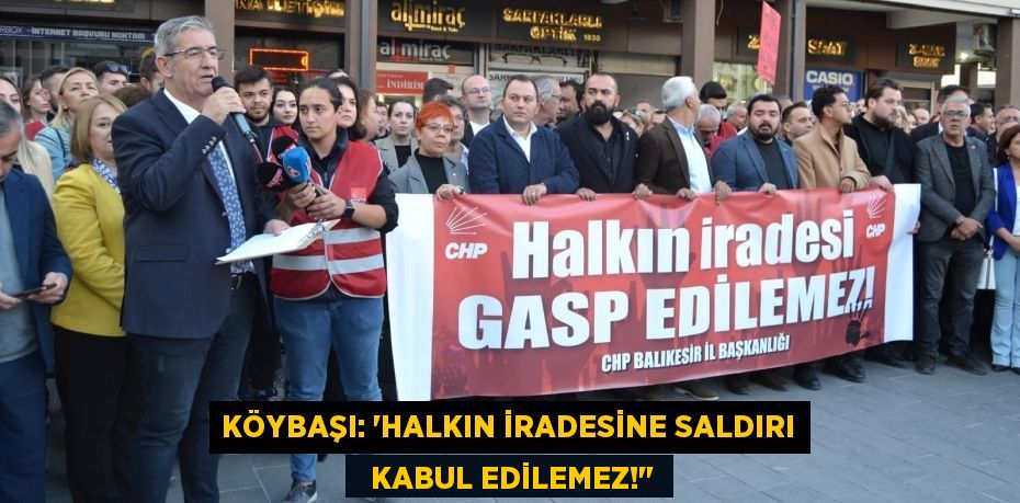 KÖYBAŞI: “HALKIN İRADESİNE SALDIRI   KABUL EDİLEMEZ!"