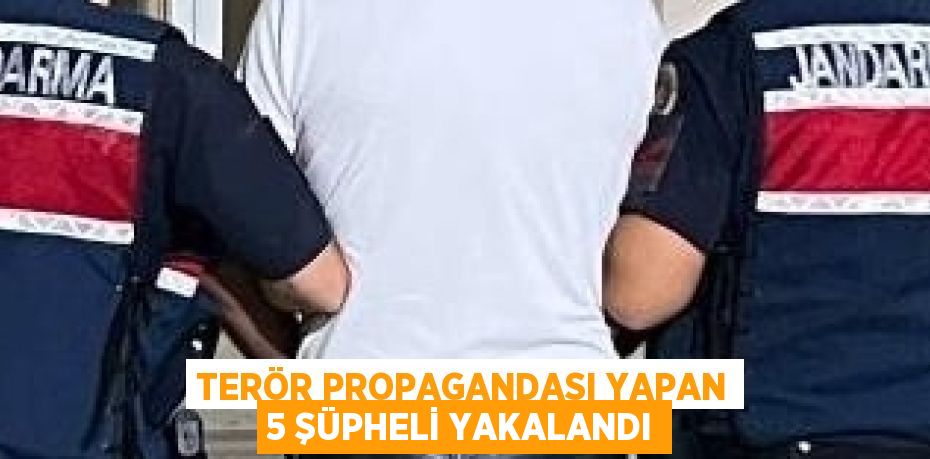 TERÖR PROPAGANDASI YAPAN 5 ŞÜPHELİ YAKALANDI