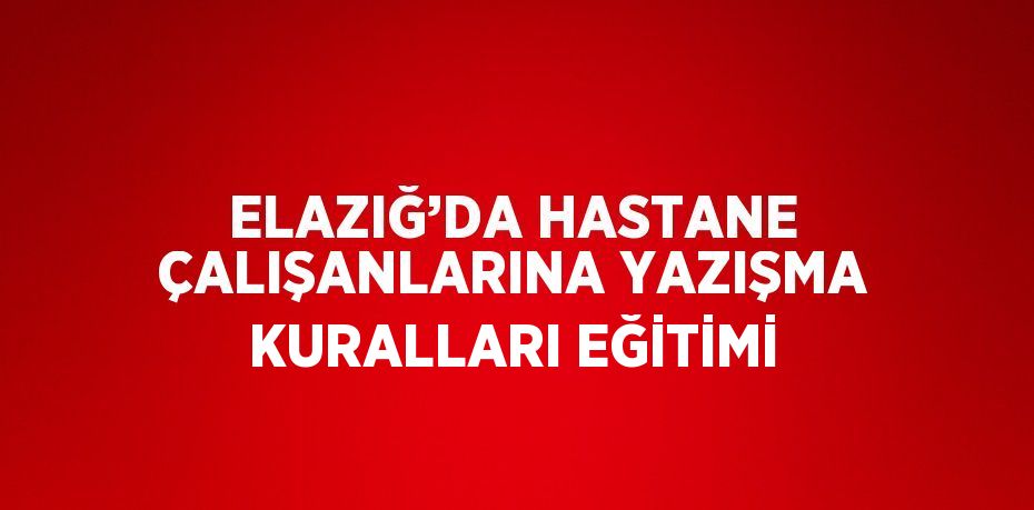 ELAZIĞ’DA HASTANE ÇALIŞANLARINA YAZIŞMA KURALLARI EĞİTİMİ