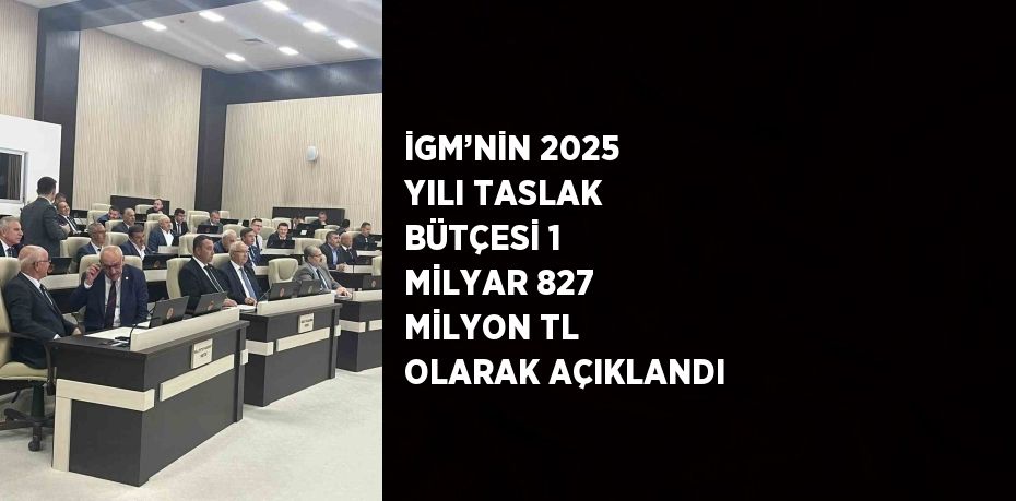 İGM’NİN 2025 YILI TASLAK BÜTÇESİ 1 MİLYAR 827 MİLYON TL OLARAK AÇIKLANDI