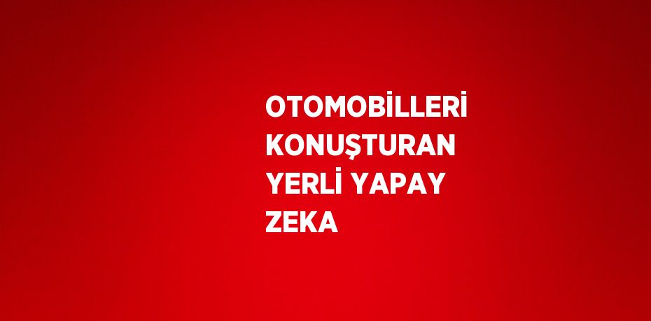 OTOMOBİLLERİ KONUŞTURAN YERLİ YAPAY ZEKA