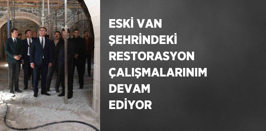 ESKİ VAN ŞEHRİNDEKİ RESTORASYON ÇALIŞMALARINIM DEVAM EDİYOR