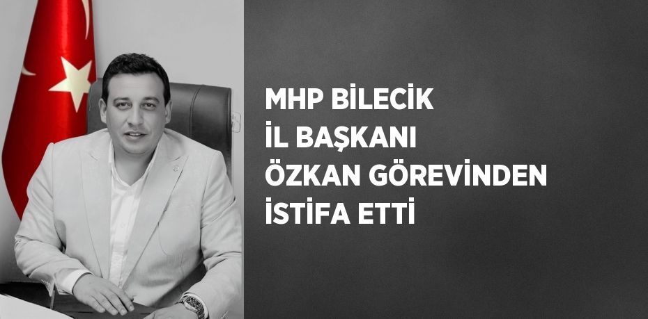 MHP BİLECİK İL BAŞKANI ÖZKAN GÖREVİNDEN İSTİFA ETTİ