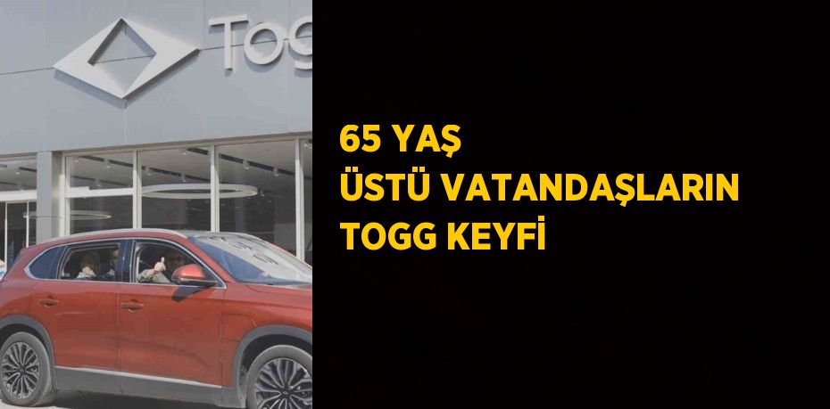 65 YAŞ ÜSTÜ VATANDAŞLARIN TOGG KEYFİ