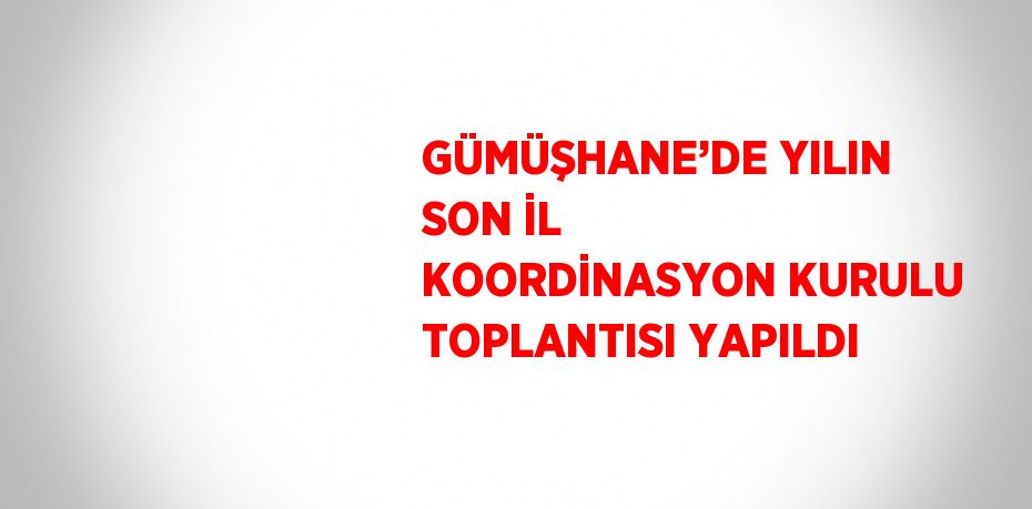 GÜMÜŞHANE’DE YILIN SON İL KOORDİNASYON KURULU TOPLANTISI YAPILDI