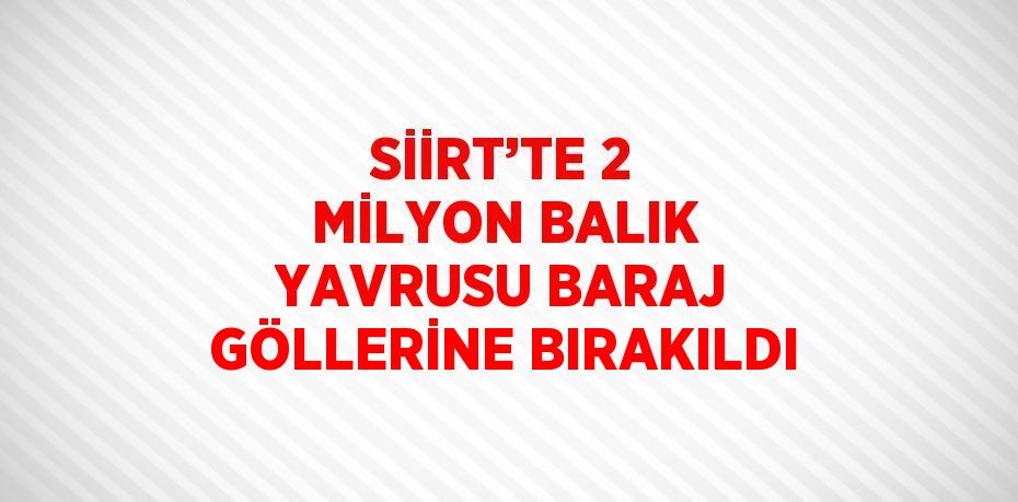 SİİRT’TE 2 MİLYON BALIK YAVRUSU BARAJ GÖLLERİNE BIRAKILDI