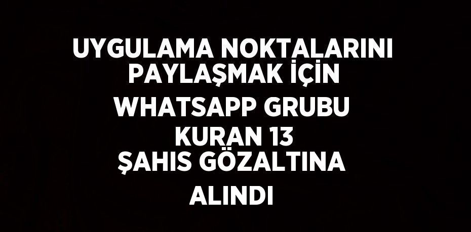 UYGULAMA NOKTALARINI PAYLAŞMAK İÇİN WHATSAPP GRUBU KURAN 13 ŞAHIS GÖZALTINA ALINDI