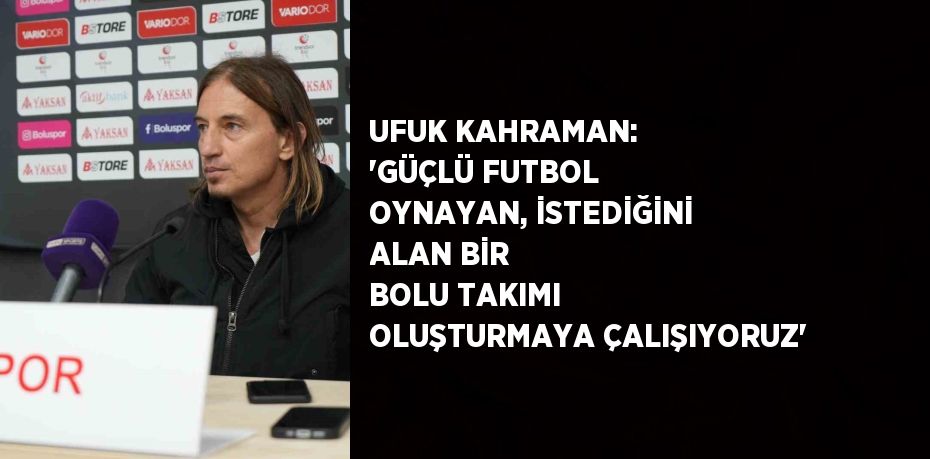 UFUK KAHRAMAN: 'GÜÇLÜ FUTBOL OYNAYAN, İSTEDİĞİNİ ALAN BİR BOLU TAKIMI OLUŞTURMAYA ÇALIŞIYORUZ'