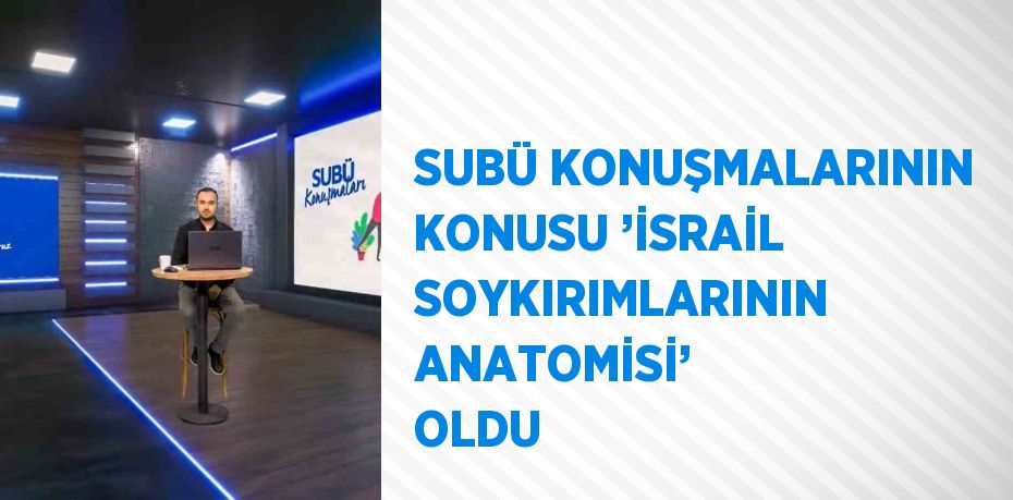 SUBÜ KONUŞMALARININ KONUSU ’İSRAİL SOYKIRIMLARININ ANATOMİSİ’ OLDU