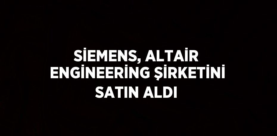 SİEMENS, ALTAİR ENGİNEERİNG ŞİRKETİNİ SATIN ALDI