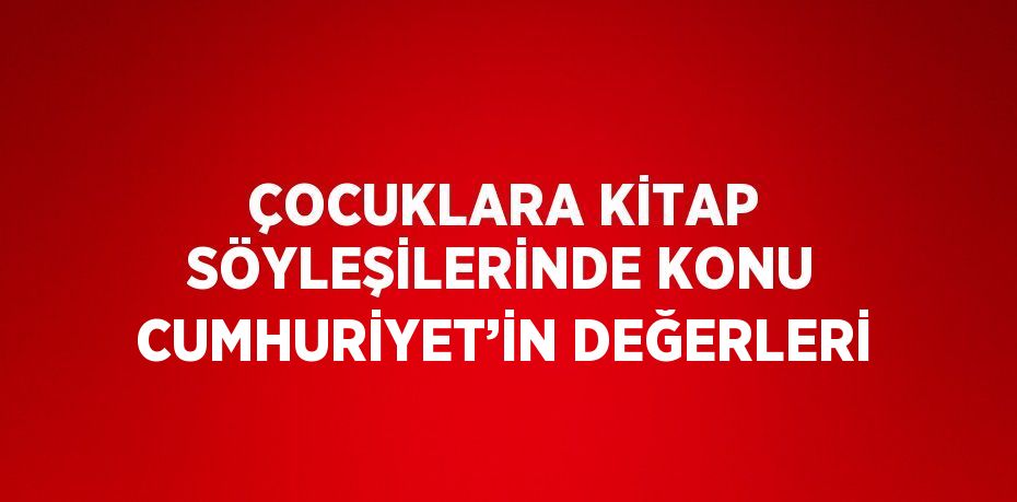 ÇOCUKLARA KİTAP SÖYLEŞİLERİNDE KONU CUMHURİYET’İN DEĞERLERİ