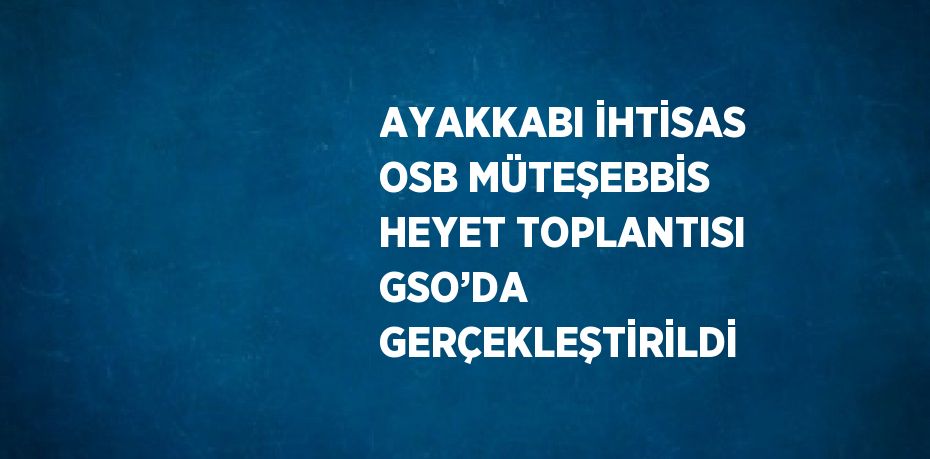 AYAKKABI İHTİSAS OSB MÜTEŞEBBİS HEYET TOPLANTISI GSO’DA GERÇEKLEŞTİRİLDİ