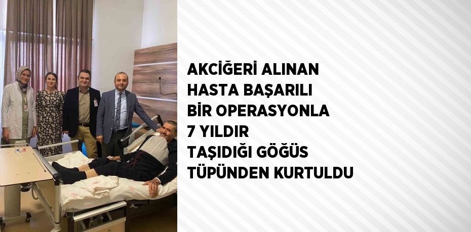 AKCİĞERİ ALINAN HASTA BAŞARILI BİR OPERASYONLA 7 YILDIR TAŞIDIĞI GÖĞÜS TÜPÜNDEN KURTULDU