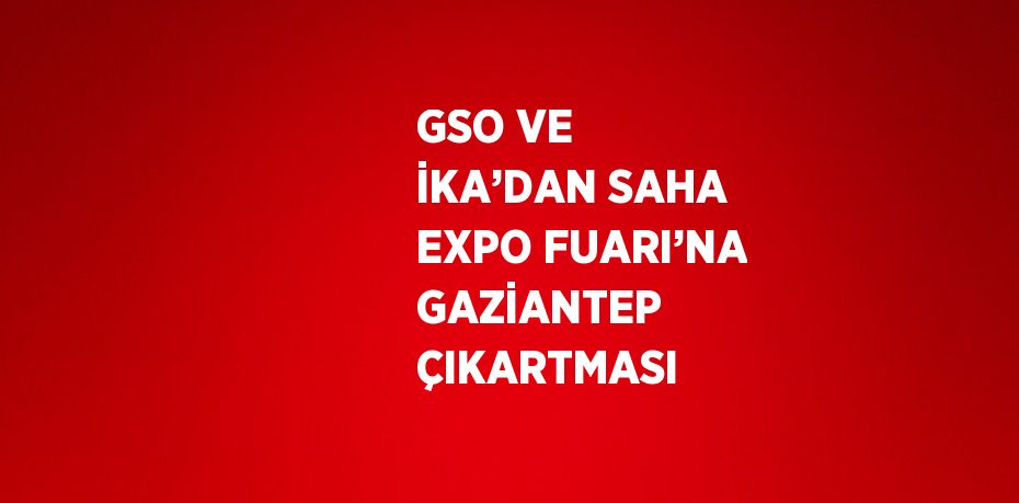 GSO VE İKA’DAN SAHA EXPO FUARI’NA GAZİANTEP ÇIKARTMASI