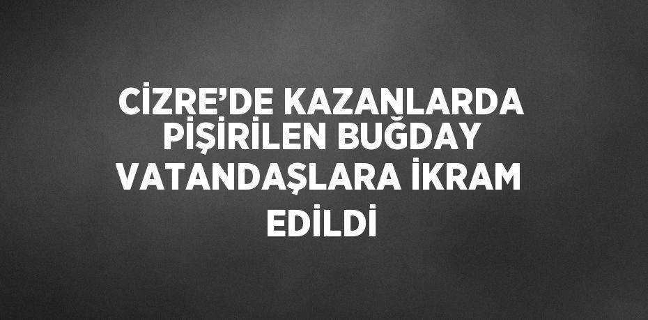 CİZRE’DE KAZANLARDA PİŞİRİLEN BUĞDAY VATANDAŞLARA İKRAM EDİLDİ