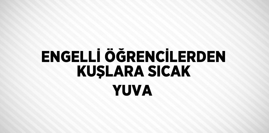 ENGELLİ ÖĞRENCİLERDEN KUŞLARA SICAK YUVA