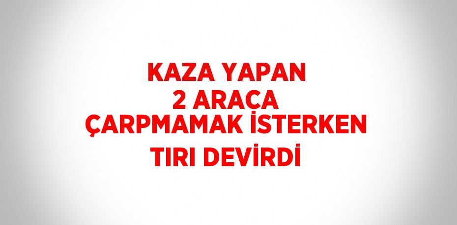 KAZA YAPAN 2 ARACA ÇARPMAMAK İSTERKEN TIRI DEVİRDİ