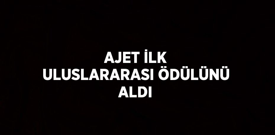 AJET İLK ULUSLARARASI ÖDÜLÜNÜ ALDI