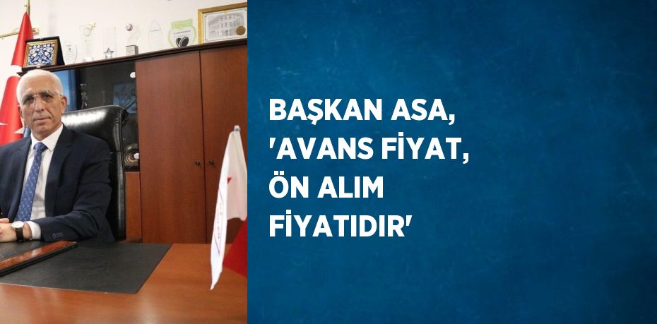 BAŞKAN ASA, 'AVANS FİYAT, ÖN ALIM FİYATIDIR'