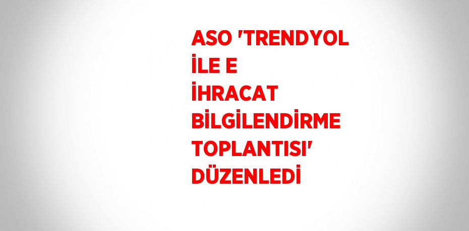 ASO 'TRENDYOL İLE E İHRACAT BİLGİLENDİRME TOPLANTISI' DÜZENLEDİ