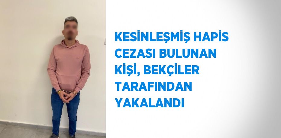 KESİNLEŞMİŞ HAPİS CEZASI BULUNAN KİŞİ, BEKÇİLER TARAFINDAN YAKALANDI