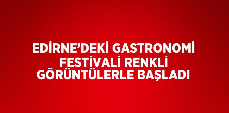 EDİRNE’DEKİ GASTRONOMİ FESTİVALİ RENKLİ GÖRÜNTÜLERLE BAŞLADI