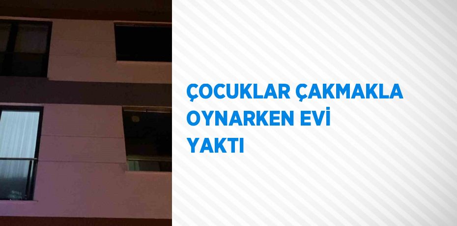 ÇOCUKLAR ÇAKMAKLA OYNARKEN EVİ YAKTI