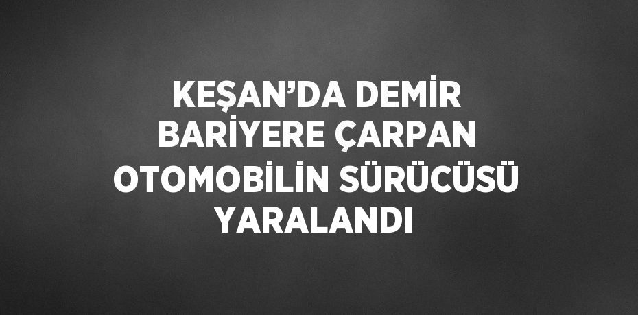 KEŞAN’DA DEMİR BARİYERE ÇARPAN OTOMOBİLİN SÜRÜCÜSÜ YARALANDI