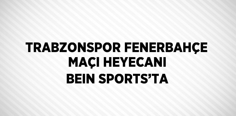 TRABZONSPOR FENERBAHÇE MAÇI HEYECANI BEIN SPORTS’TA