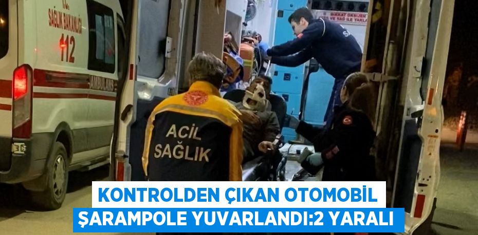 KONTROLDEN ÇIKAN OTOMOBİL ŞARAMPOLE YUVARLANDI:2 YARALI