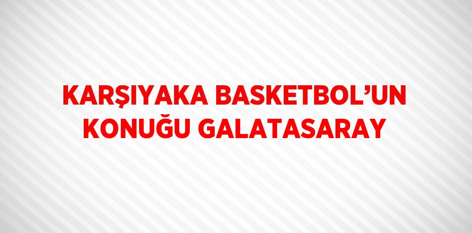 KARŞIYAKA BASKETBOL’UN KONUĞU GALATASARAY