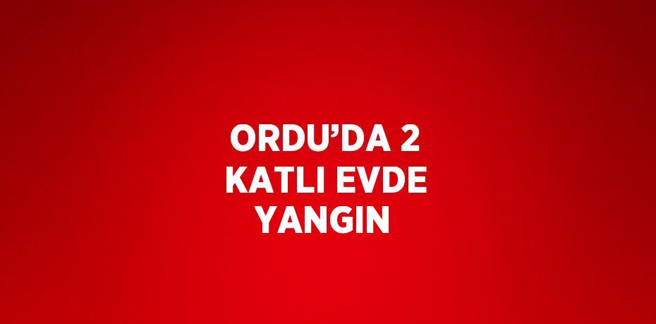 ORDU’DA 2 KATLI EVDE YANGIN