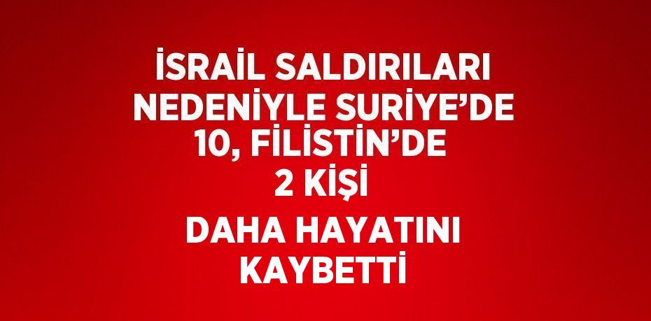 İSRAİL SALDIRILARI NEDENİYLE SURİYE’DE 10, FİLİSTİN’DE 2 KİŞİ DAHA HAYATINI KAYBETTİ