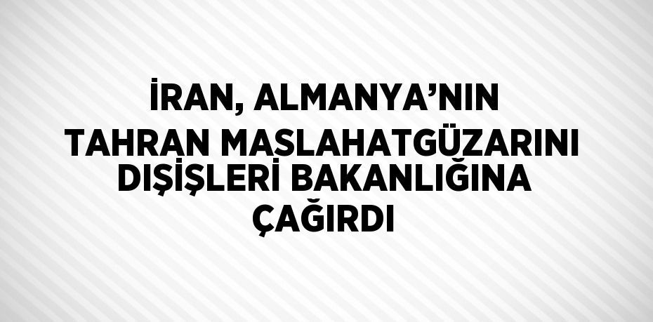 İRAN, ALMANYA’NIN TAHRAN MASLAHATGÜZARINI DIŞİŞLERİ BAKANLIĞINA ÇAĞIRDI