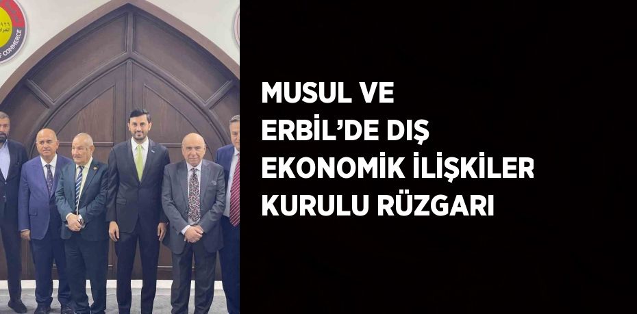 MUSUL VE ERBİL’DE DIŞ EKONOMİK İLİŞKİLER KURULU RÜZGARI