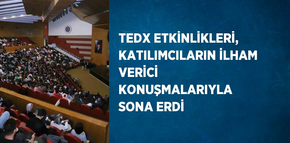 TEDX ETKİNLİKLERİ, KATILIMCILARIN İLHAM VERİCİ KONUŞMALARIYLA SONA ERDİ