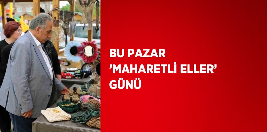 BU PAZAR ’MAHARETLİ ELLER’ GÜNÜ