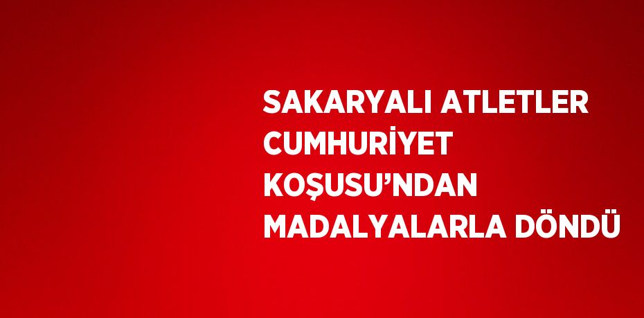 SAKARYALI ATLETLER CUMHURİYET KOŞUSU’NDAN MADALYALARLA DÖNDÜ