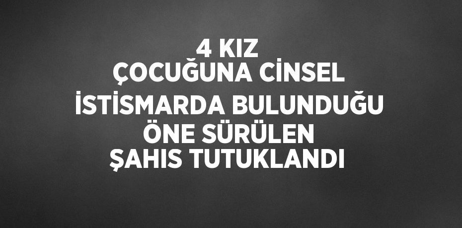 4 KIZ ÇOCUĞUNA CİNSEL İSTİSMARDA BULUNDUĞU ÖNE SÜRÜLEN ŞAHIS TUTUKLANDI