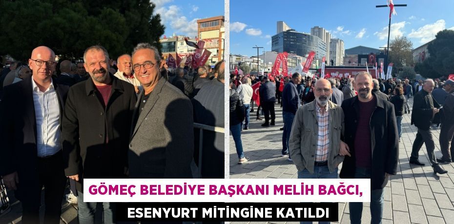 GÖMEÇ BELEDİYE BAŞKANI MELİH BAĞCI,   ESENYURT MİTİNGİNE KATILDI