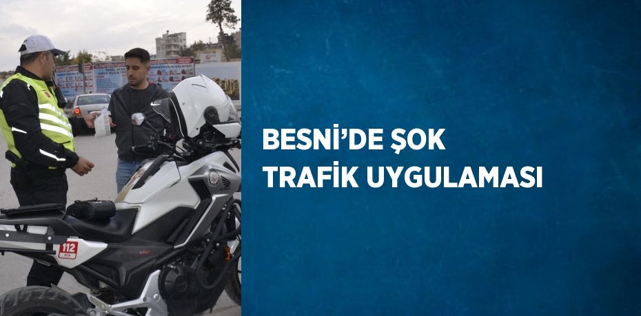 BESNİ’DE ŞOK TRAFİK UYGULAMASI