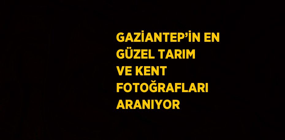 GAZİANTEP’İN EN GÜZEL TARIM VE KENT FOTOĞRAFLARI ARANIYOR