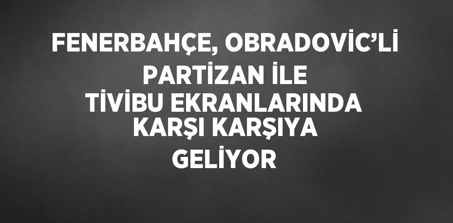 FENERBAHÇE, OBRADOVİC’Lİ PARTİZAN İLE TİVİBU EKRANLARINDA KARŞI KARŞIYA GELİYOR