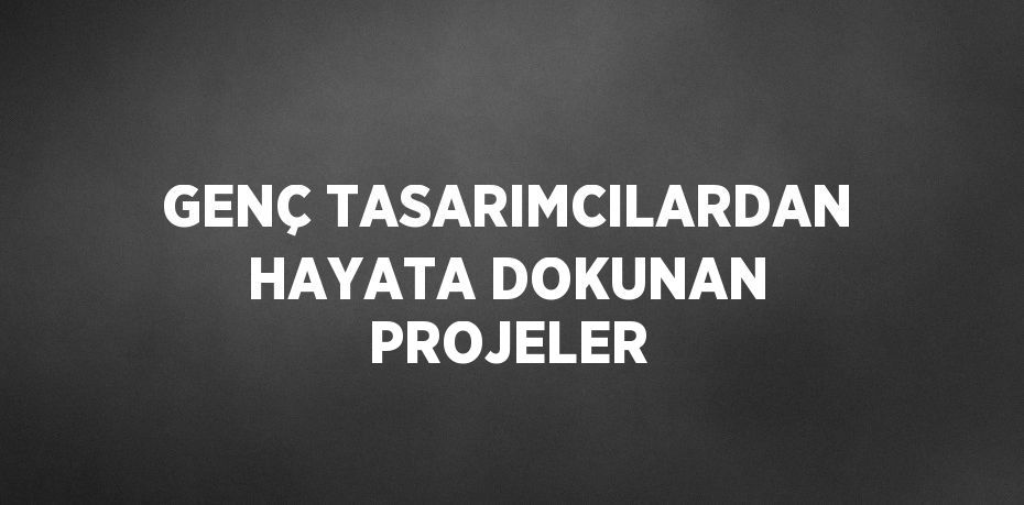 GENÇ TASARIMCILARDAN HAYATA DOKUNAN PROJELER