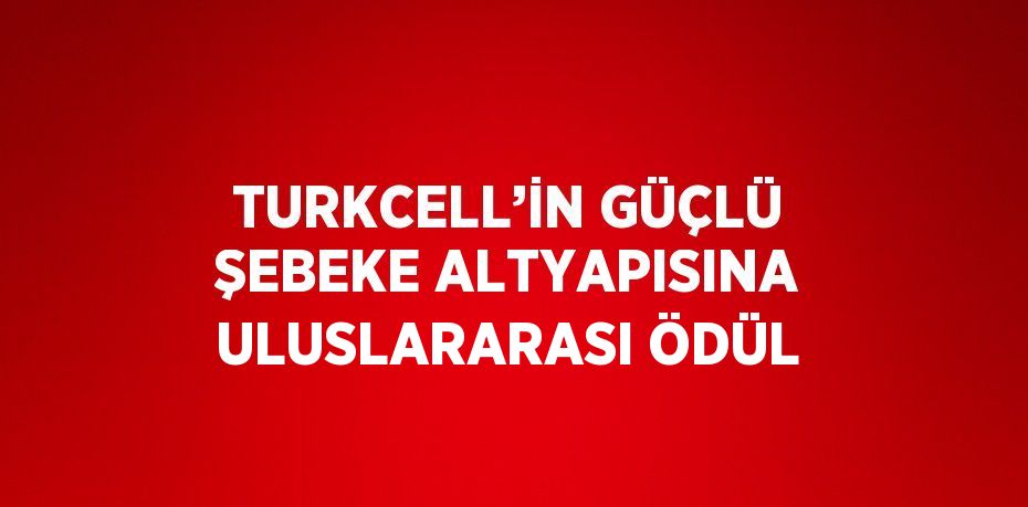 TURKCELL’İN GÜÇLÜ ŞEBEKE ALTYAPISINA ULUSLARARASI ÖDÜL