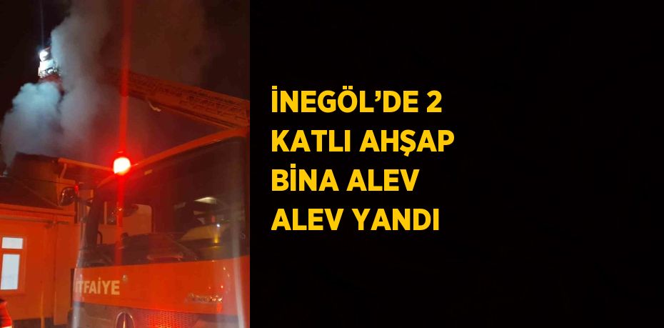 İNEGÖL’DE 2 KATLI AHŞAP BİNA ALEV ALEV YANDI