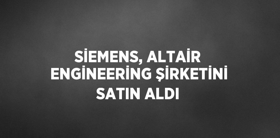 SİEMENS, ALTAİR ENGİNEERİNG ŞİRKETİNİ SATIN ALDI